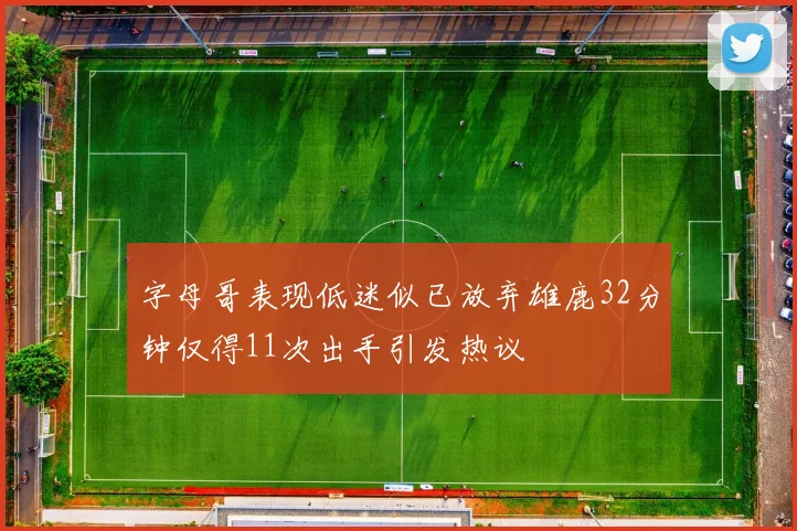 字母哥表现低迷似已放弃雄鹿32分钟仅得11次出手引发热议