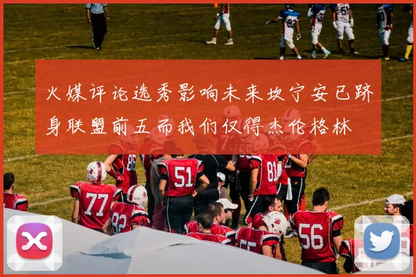 火媒评论选秀影响未来坎宁安已跻身联盟前五而我们仅得杰伦格林