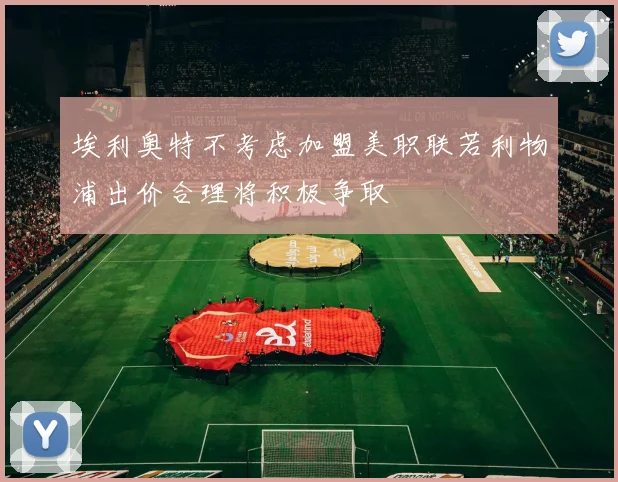 埃利奥特不考虑加盟美职联若利物浦出价合理将积极争取
