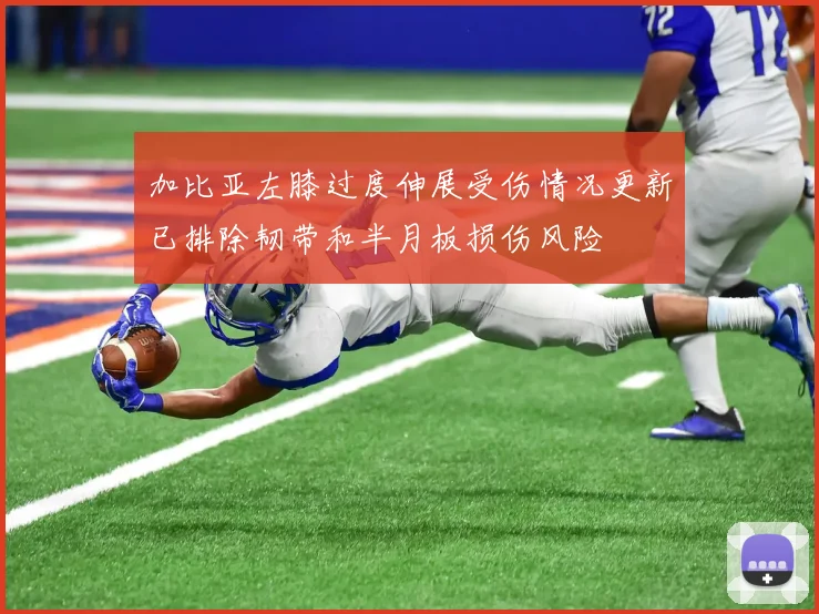 加比亚左膝过度伸展受伤情况更新已排除韧带和半月板损伤风险