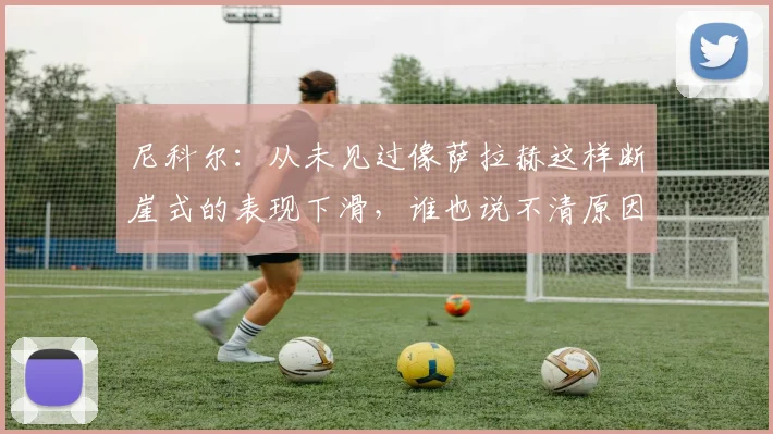 尼科尔：从未见过像萨拉赫这样断崖式的表现下滑，谁也说不清原因