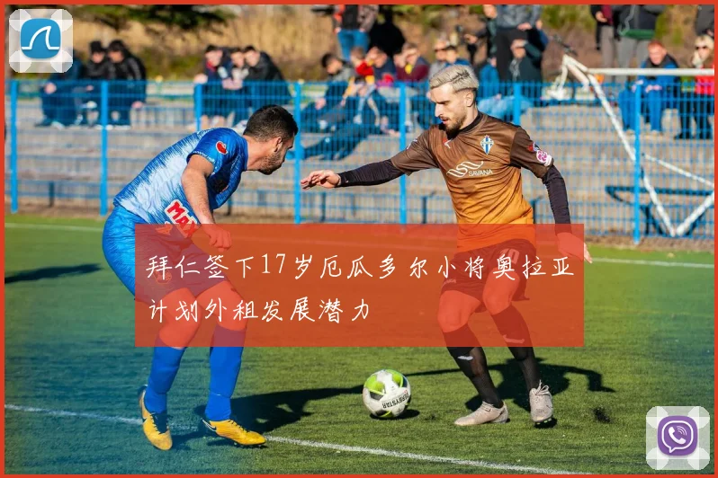 拜仁签下17岁厄瓜多尔小将奥拉亚计划外租发展潜力