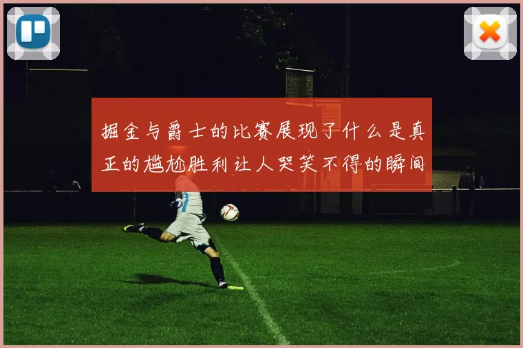 掘金与爵士的比赛展现了什么是真正的尴尬胜利让人哭笑不得的瞬间