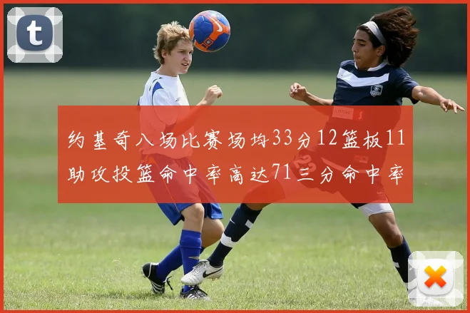 约基奇八场比赛场均33分12篮板11助攻投篮命中率高达71三分命中率56令人震惊