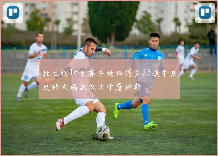 杜兰特16个赛季场均得分25追平历史伟大成就仅次于詹姆斯