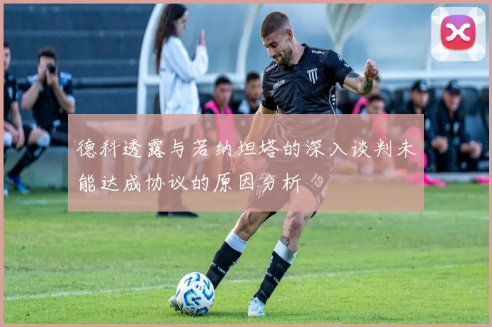 德科透露与若纳坦塔的深入谈判未能达成协议的原因分析