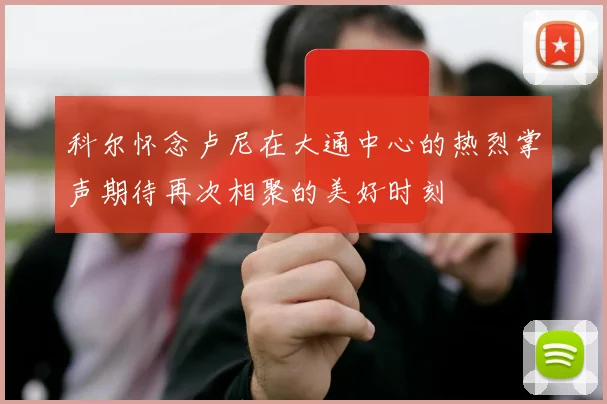 科尔怀念卢尼在大通中心的热烈掌声期待再次相聚的美好时刻