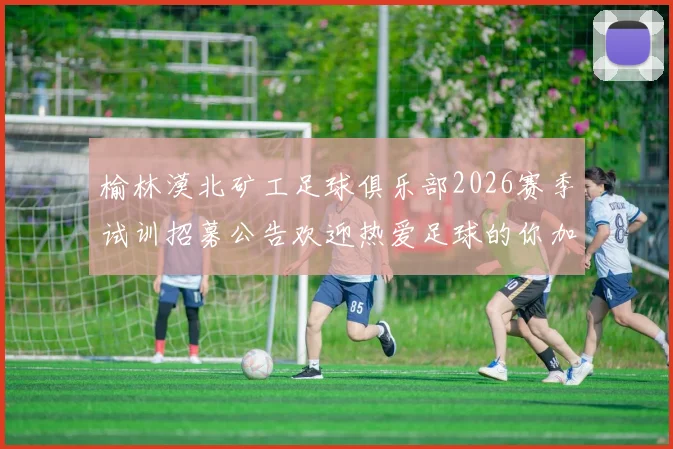 榆林漠北矿工足球俱乐部2026赛季试训招募公告欢迎热爱足球的你加入我们