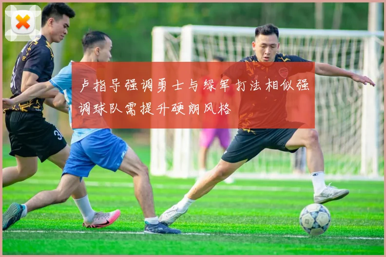 卢指导强调勇士与绿军打法相似强调球队需提升硬朗风格