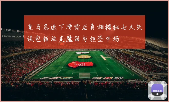 皇马急速下滑背后真相揭秘七大失误包括放走魔笛与拒签中场