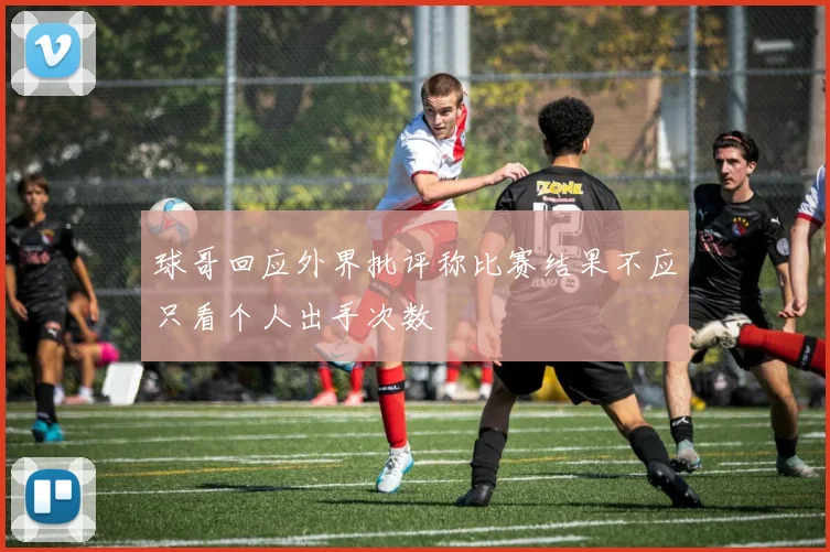 球哥回应外界批评称比赛结果不应只看个人出手次数