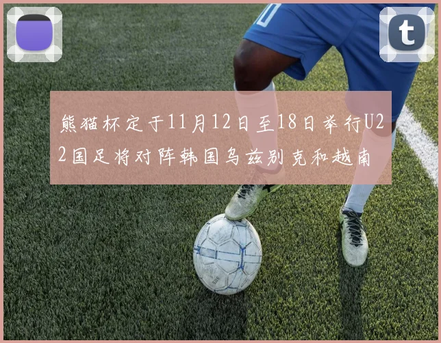 熊猫杯定于11月12日至18日举行U22国足将对阵韩国乌兹别克和越南
