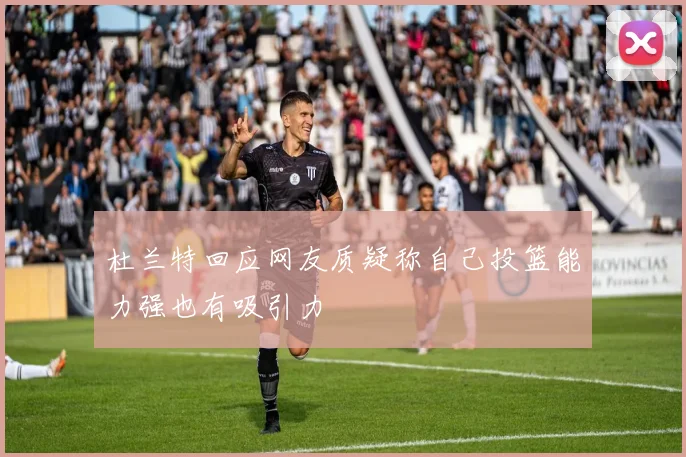 杜兰特回应网友质疑称自己投篮能力强也有吸引力