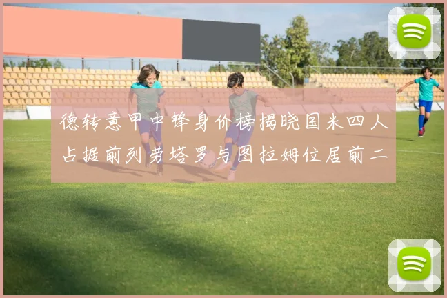 德转意甲中锋身价榜揭晓国米四人占据前列劳塔罗与图拉姆位居前二