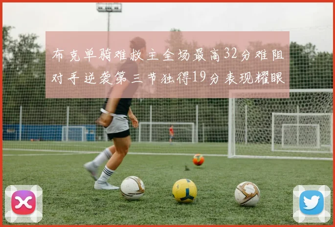 布克单骑难救主全场最高32分难阻对手逆袭第三节独得19分表现耀眼