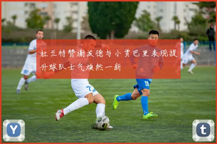 杜兰特赞谢泼德与小贾巴里表现提升球队士气焕然一新