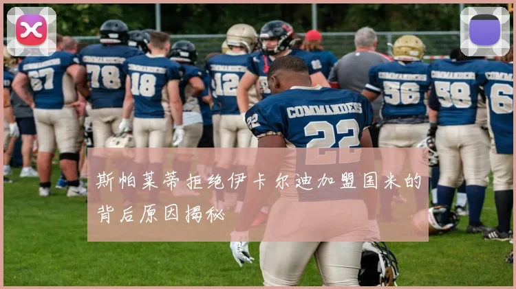 斯帕莱蒂拒绝伊卡尔迪加盟国米的背后原因揭秘