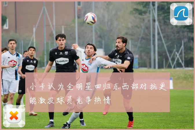 小卡认为全明星回归东西部对抗更能激发球员竞争热情
