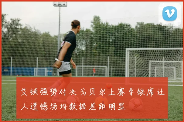艾顿强势对决戈贝尔上赛季缺席让人遗憾场均数据差距明显