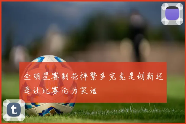 全明星赛制花样繁多究竟是创新还是让比赛沦为笑话