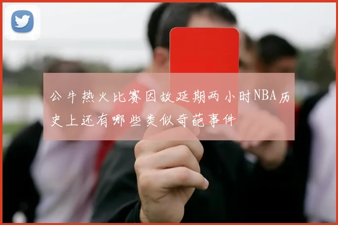公牛热火比赛因故延期两小时NBA历史上还有哪些类似奇葩事件