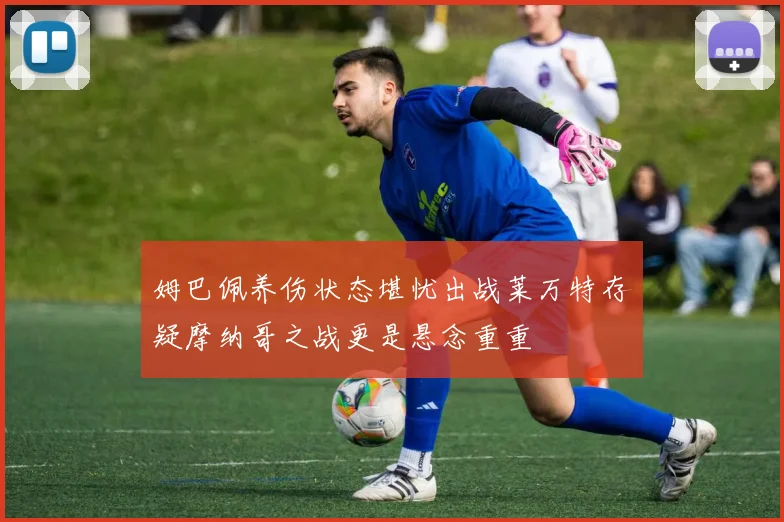 姆巴佩养伤状态堪忧出战莱万特存疑摩纳哥之战更是悬念重重