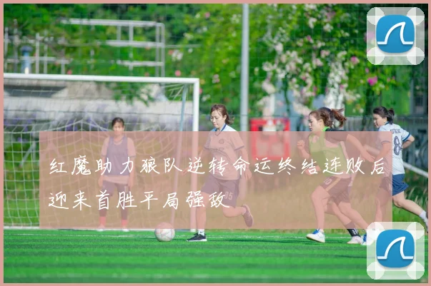 红魔助力狼队逆转命运终结连败后迎来首胜平局强敌