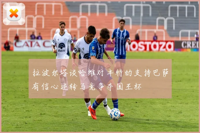 拉波尔塔谈哈维对丰特的支持巴萨有信心逆转马竞争夺国王杯