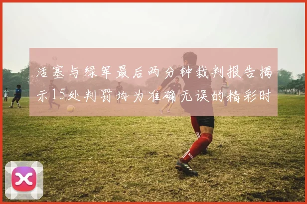 活塞与绿军最后两分钟裁判报告揭示15处判罚均为准确无误的精彩时刻