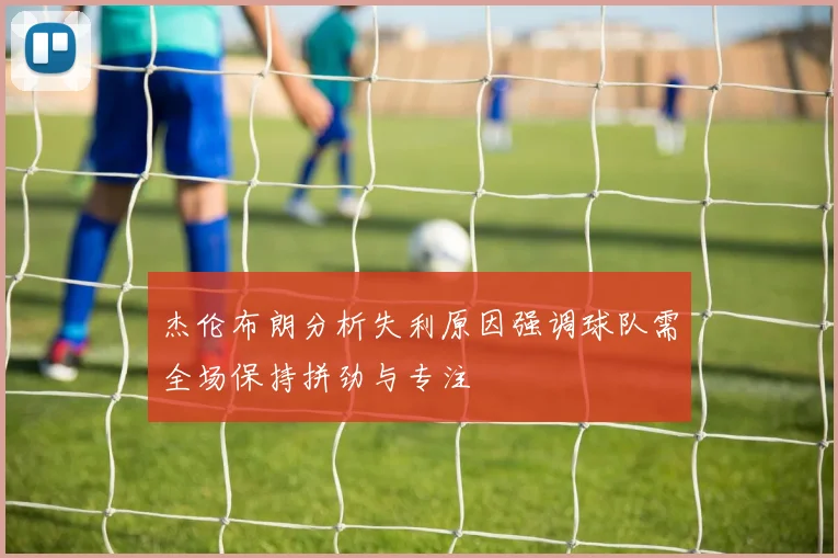 杰伦布朗分析失利原因强调球队需全场保持拼劲与专注