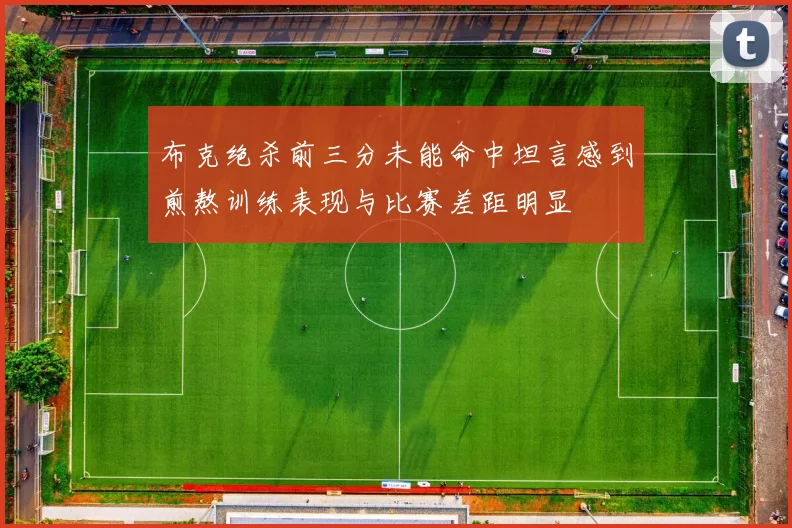 布克绝杀前三分未能命中坦言感到煎熬训练表现与比赛差距明显