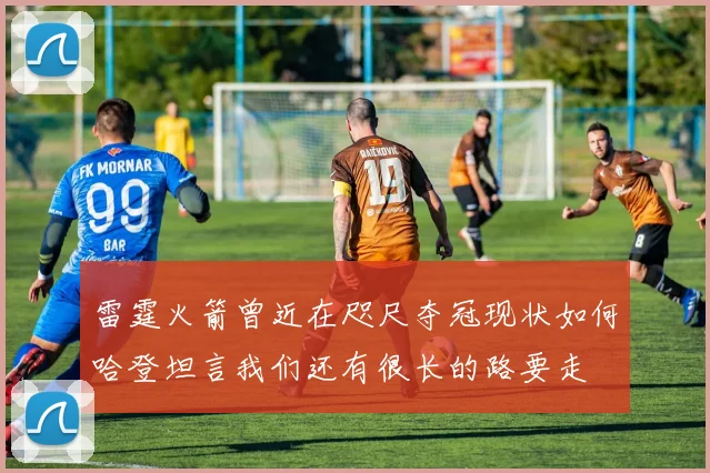雷霆火箭曾近在咫尺夺冠现状如何哈登坦言我们还有很长的路要走