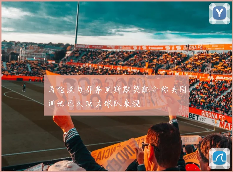 马伦谈与邓弗里斯默契配合称共同训练已久助力球队表现