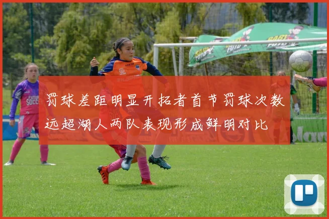 罚球差距明显开拓者首节罚球次数远超湖人两队表现形成鲜明对比