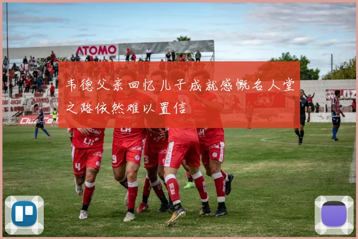 韦德父亲回忆儿子成就感慨名人堂之路依然难以置信