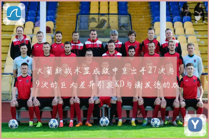 火箭新战术显成效申京出手27次与9次的巨大差异引发KD与谢泼德的欢笑