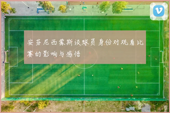 安芬尼西蒙斯谈球员身份对观看比赛的影响与感悟