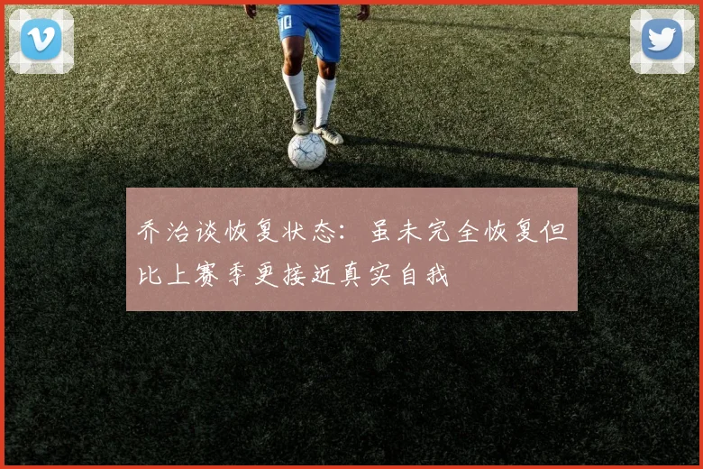 乔治谈恢复状态：虽未完全恢复但比上赛季更接近真实自我