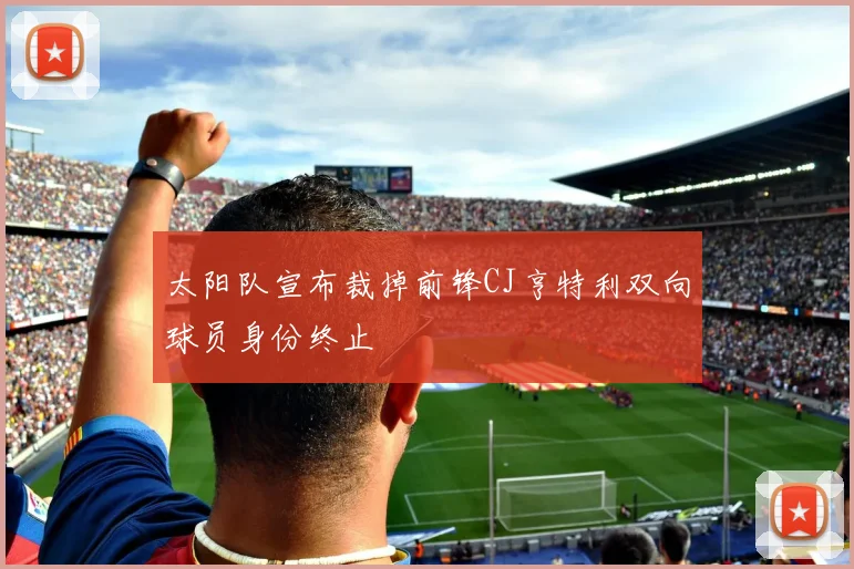 太阳队宣布裁掉前锋CJ亨特利双向球员身份终止