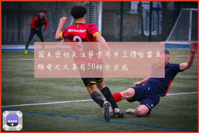 国米密切关注萨索洛中卫穆哈雷莫维奇尤文享有50转会分成