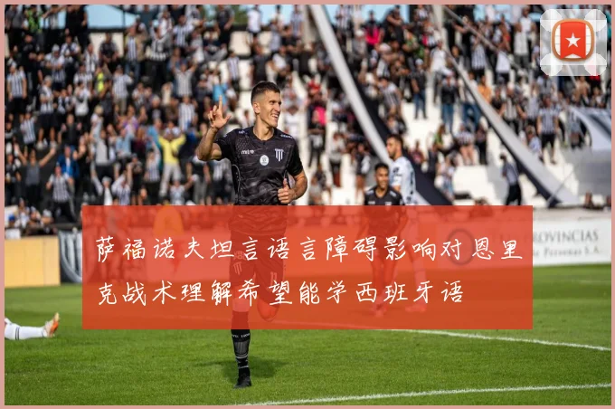 萨福诺夫坦言语言障碍影响对恩里克战术理解希望能学西班牙语