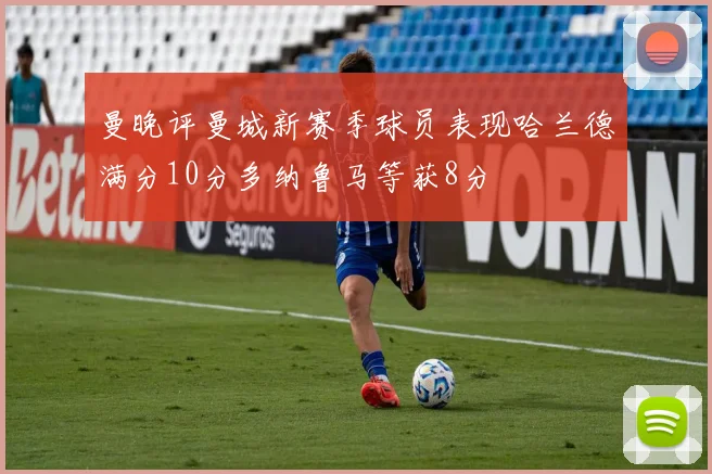 曼晚评曼城新赛季球员表现哈兰德满分10分多纳鲁马等获8分