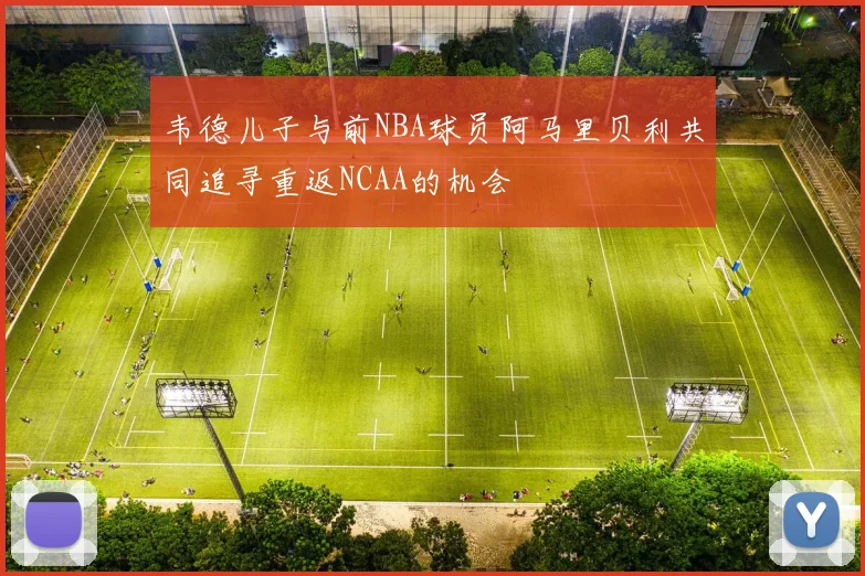 韦德儿子与前NBA球员阿马里贝利共同追寻重返NCAA的机会