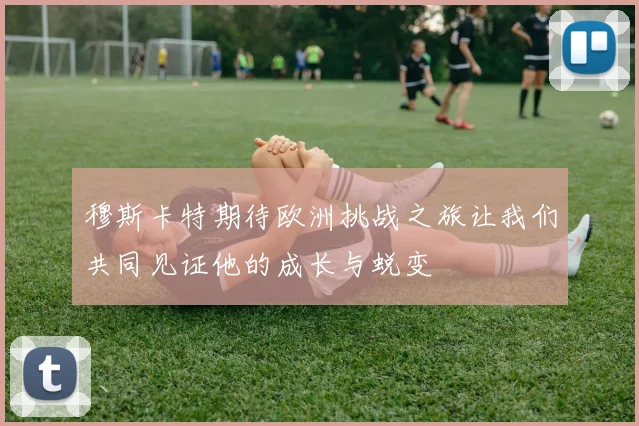 穆斯卡特期待欧洲挑战之旅让我们共同见证他的成长与蜕变