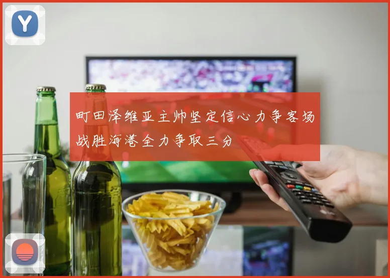 町田泽维亚主帅坚定信心力争客场战胜海港全力争取三分