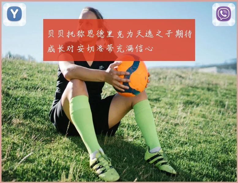贝贝托称恩德里克为天选之子期待成长对安切洛蒂充满信心