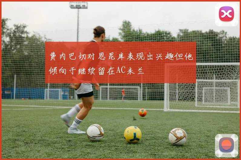 费内巴切对恩昆库表现出兴趣但他倾向于继续留在AC米兰