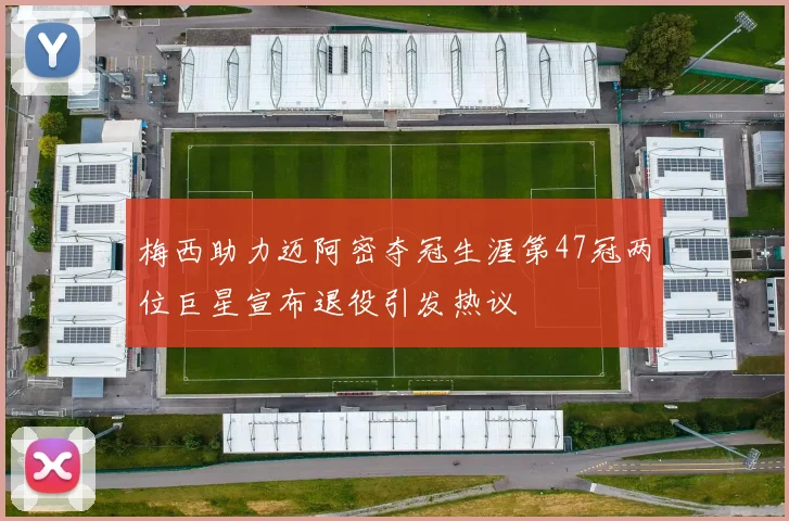 梅西助力迈阿密夺冠生涯第47冠两位巨星宣布退役引发热议