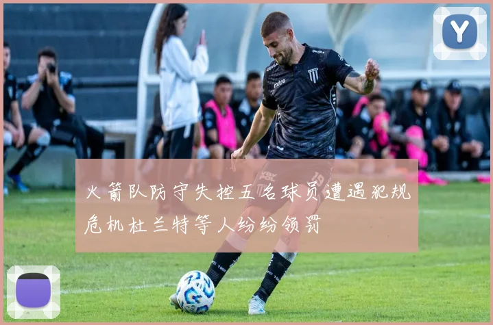 火箭队防守失控五名球员遭遇犯规危机杜兰特等人纷纷领罚