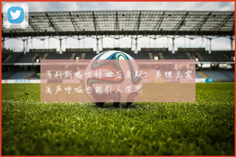 马科斯略伦特回应质疑：真理无需高声呼喊也能引人深思